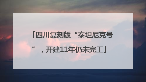 四川复刻版“泰坦尼克号”，开建11年仍未完工