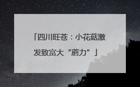 四川旺苍：小花菇激发致富大“蘑力”