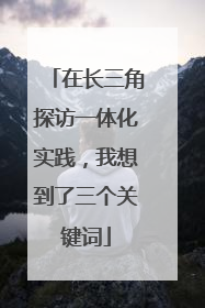 在长三角探访一体化实践，我想到了三个关键词