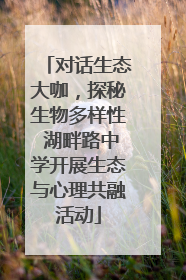 对话生态大咖，探秘生物多样性 湖畔路中学开展生态与心理共融活动