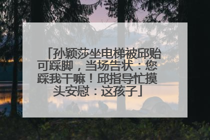 孙颖莎坐电梯被邱贻可踩脚，当场告状：您踩我干嘛！邱指导忙摸头安慰：这孩子