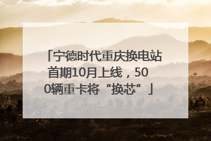 宁德时代重庆换电站首期10月上线，500辆重卡将“换芯”