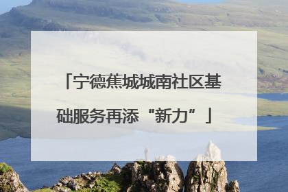 宁德蕉城城南社区基础服务再添“新力”