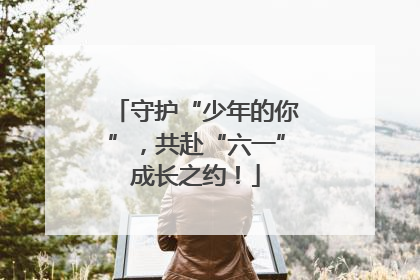 守护“少年的你”，共赴“六一”成长之约！