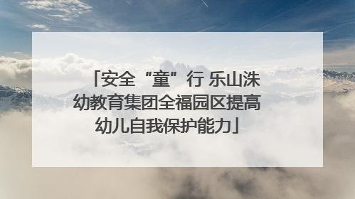 安全“童”行 乐山洙幼教育集团全福园区提高幼儿自我保护能力
