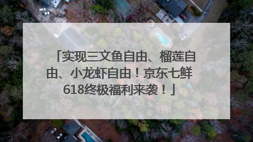 实现三文鱼自由、榴莲自由、小龙虾自由！京东七鲜618终极福利来袭！
