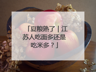 夏粮熟了｜江苏人吃面多还是吃米多？