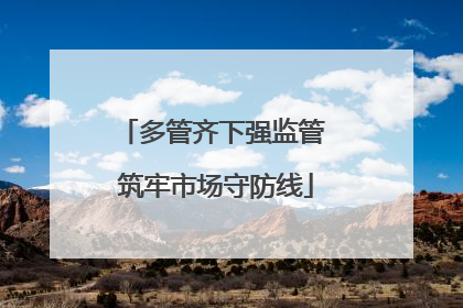 多管齐下强监管 筑牢市场守防线