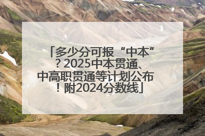 多少分可报“中本”？2025中本贯通、中高职贯通等计划公布！附2024分数线