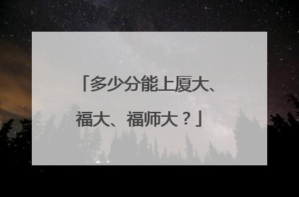 多少分能上厦大、福大、福师大？