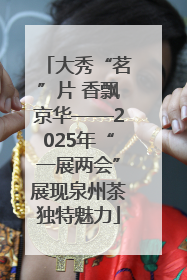 大秀“茗”片 香飘京华——2025年“一展两会”展现泉州茶独特魅力
