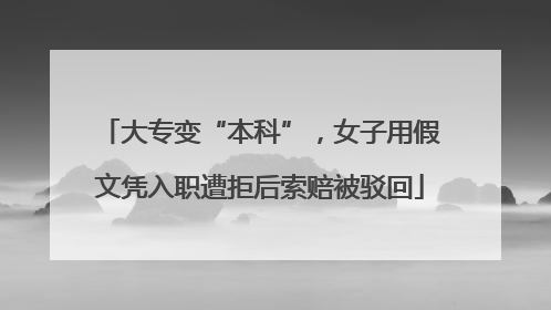 大专变“本科”，女子用假文凭入职遭拒后索赔被驳回