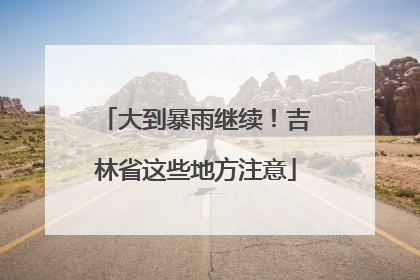 大到暴雨继续！吉林省这些地方注意