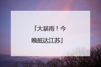大暴雨！今晚抵达江苏