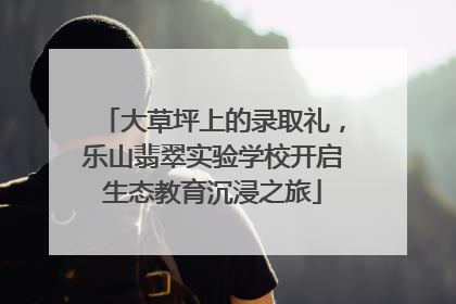 大草坪上的录取礼，乐山翡翠实验学校开启生态教育沉浸之旅