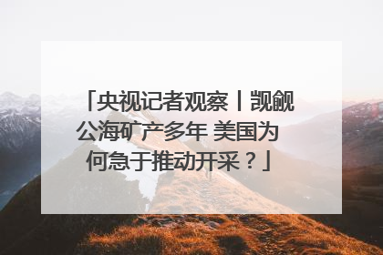 央视记者观察丨觊觎公海矿产多年 美国为何急于推动开采？