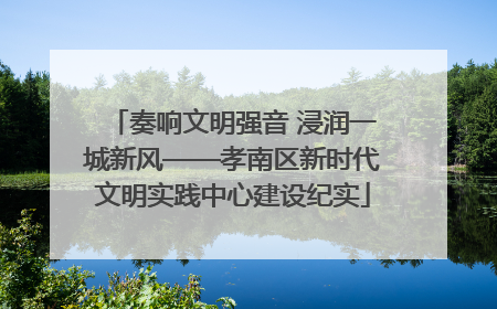 奏响文明强音 浸润一城新风——孝南区新时代文明实践中心建设纪实