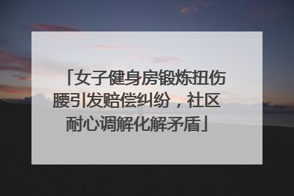 女子健身房锻炼扭伤腰引发赔偿纠纷，社区耐心调解化解矛盾
