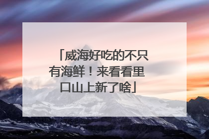 威海好吃的不只有海鲜！来看看里口山上新了啥