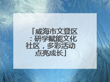 威海市文登区：研学赋能文化社区，多彩活动点亮成长