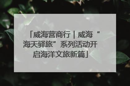 威海营商行｜威海“海天驿旅”系列活动开启海洋文旅新篇