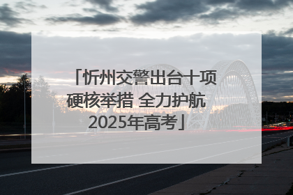 忻州交警出台十项硬核举措 全力护航2025年高考