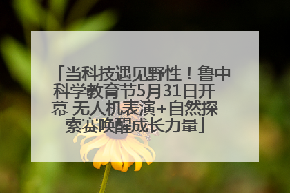 当科技遇见野性！鲁中科学教育节5月31日开幕 无人机表演+自然探索赛唤醒成长力量