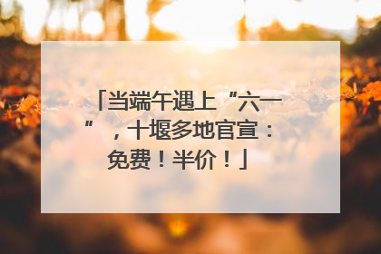 当端午遇上“六一”，十堰多地官宣：免费！半价！