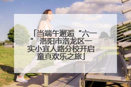 当端午邂逅“六一” 洛阳市洛龙区一实小宜人路分校开启童真欢乐之旅