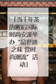 当千年茶韵邂逅国际时尚安溪举办“品世遗之味 赏时尚潮流”活动