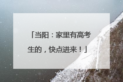 当阳：家里有高考生的，快点进来！