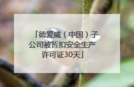 德爱威（中国）子公司被暂扣安全生产许可证30天