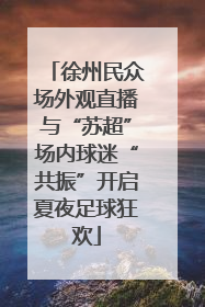 徐州民众场外观直播与“苏超”场内球迷“共振”开启夏夜足球狂欢