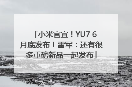 小米官宣！YU7 6月底发布！雷军：还有很多重磅新品一起发布