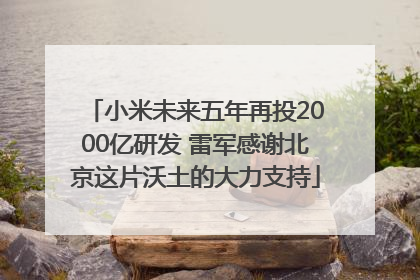 小米未来五年再投2000亿研发 雷军感谢北京这片沃土的大力支持