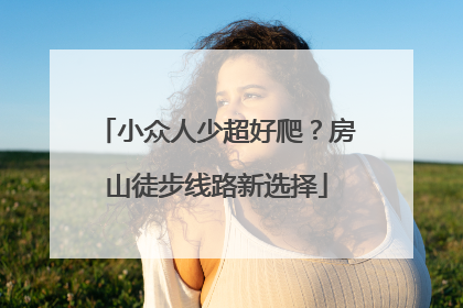 小众人少超好爬？房山徒步线路新选择