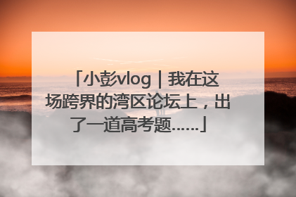 小彭vlog｜我在这场跨界的湾区论坛上，出了一道高考题……