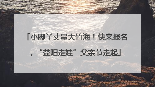 小脚丫丈量大竹海！快来报名，“益阳走娃”父亲节走起