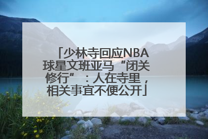 少林寺回应NBA球星文班亚马“闭关修行”：人在寺里，相关事宜不便公开