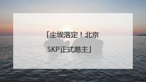 尘埃落定！北京SKP正式易主