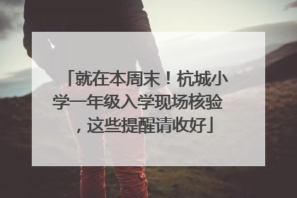 就在本周末！杭城小学一年级入学现场核验，这些提醒请收好