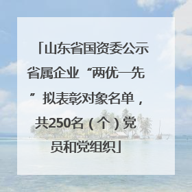 山东省国资委公示省属企业“两优一先”拟表彰对象名单，共250名（个）党员和党组织