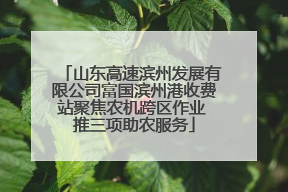山东高速滨州发展有限公司富国滨州港收费站聚焦农机跨区作业 推三项助农服务