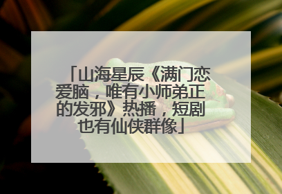 山海星辰《满门恋爱脑，唯有小师弟正的发邪》热播，短剧也有仙侠群像