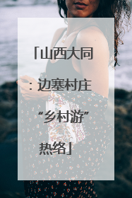 山西大同：边塞村庄“乡村游”热络