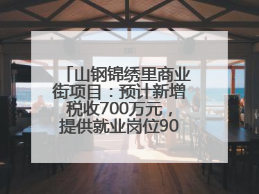 山钢锦绣里商业街项目：预计新增税收700万元，提供就业岗位900余个