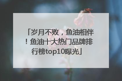 岁月不败，鱼油相伴！鱼油十大热门品牌排行榜top10曝光