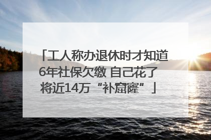 工人称办退休时才知道6年社保欠缴 自己花了将近14万“补窟窿”