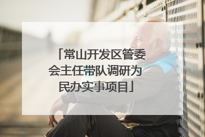 常山开发区管委会主任带队调研为民办实事项目