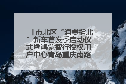 市北区“消费指北”新车首发季启动仪式暨鸿蒙智行授权用户中心青岛重庆南路开业盛典成功举办
